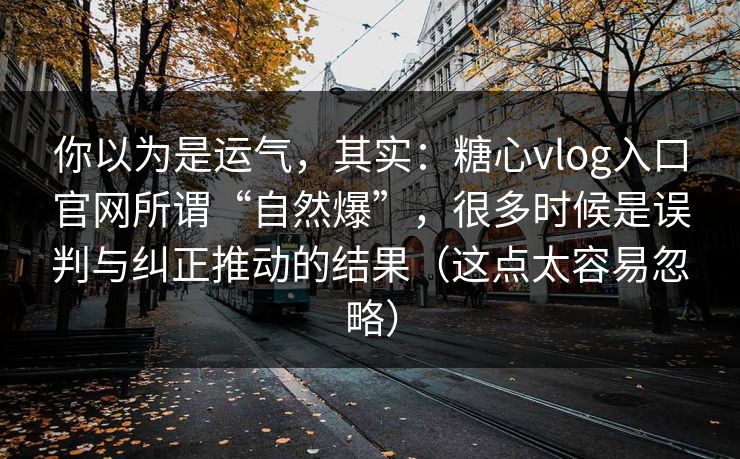 你以为是运气，其实：糖心vlog入口官网所谓“自然爆”，很多时候是误判与纠正推动的结果（这点太容易忽略）