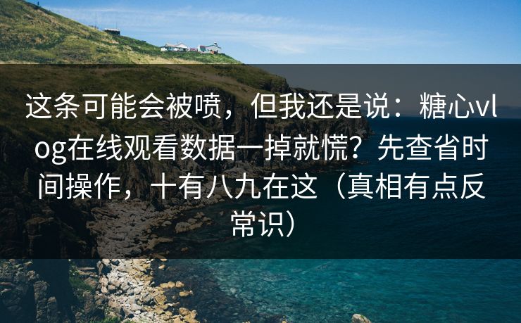 这条可能会被喷，但我还是说：糖心vlog在线观看数据一掉就慌？先查省时间操作，十有八九在这（真相有点反常识）