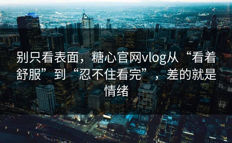 别只看表面，糖心官网vlog从“看着舒服”到“忍不住看完”，差的就是情绪