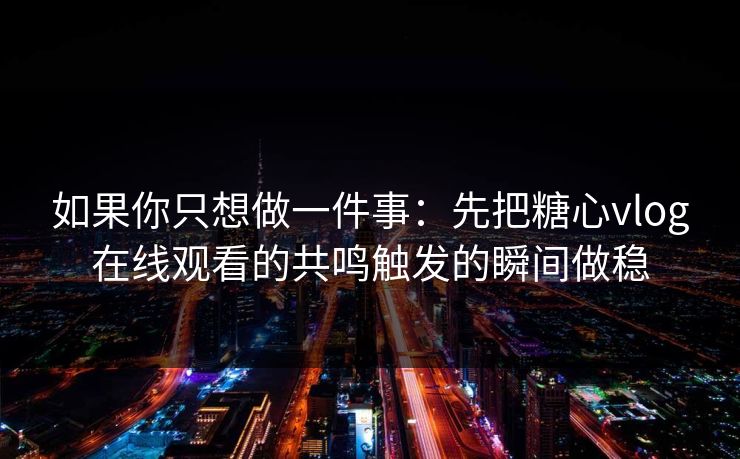 如果你只想做一件事：先把糖心vlog在线观看的共鸣触发的瞬间做稳