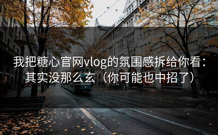 我把糖心官网vlog的氛围感拆给你看：其实没那么玄（你可能也中招了）