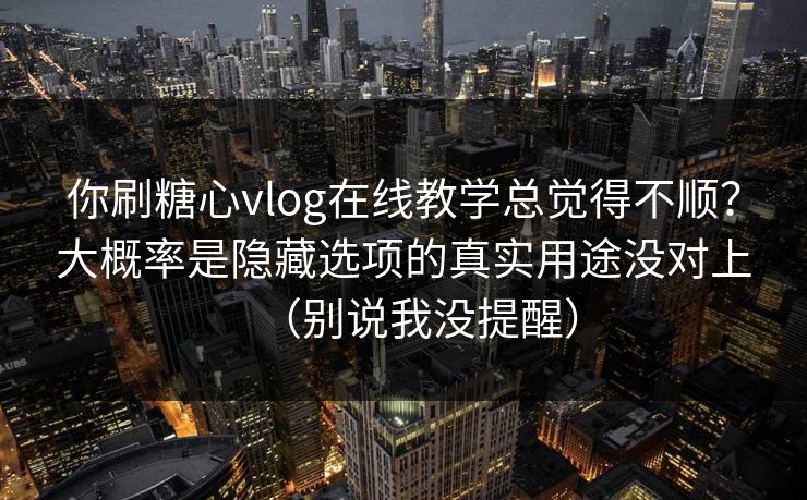 你刷糖心vlog在线教学总觉得不顺？大概率是隐藏选项的真实用途没对上（别说我没提醒）