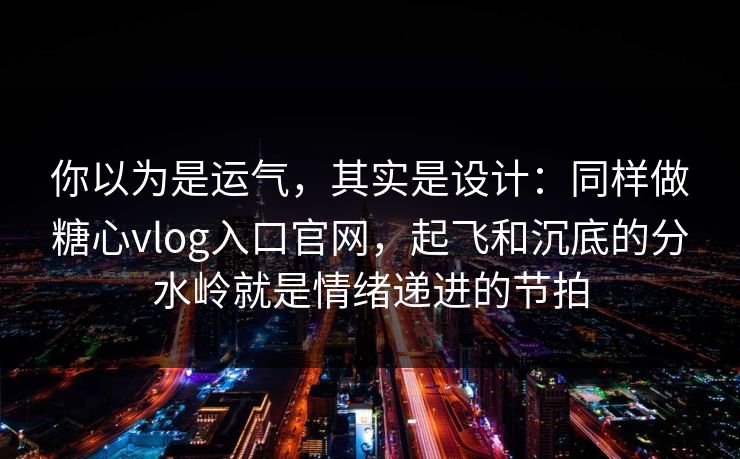 你以为是运气,其实是设计:同样做糖心vlog入口官网,起飞和沉底的分水岭就是情绪递进的节拍 你以为是运气,其实是设计:同样做糖心vlog入口官网,起飞和沉底的分水岭就是情绪递进的节拍