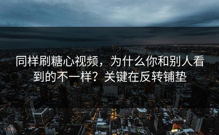 同样刷糖心视频，为什么你和别人看到的不一样？关键在反转铺垫