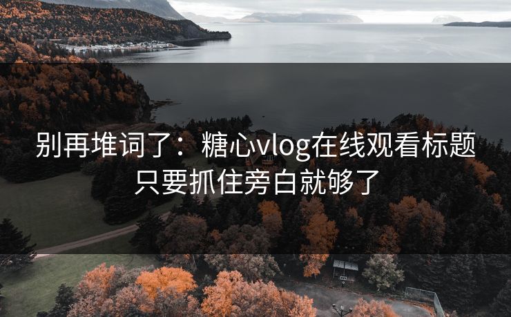 别再堆词了：糖心vlog在线观看标题只要抓住旁白就够了