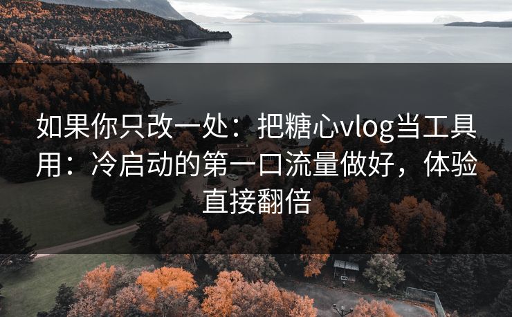 如果你只改一处：把糖心vlog当工具用：冷启动的第一口流量做好，体验直接翻倍