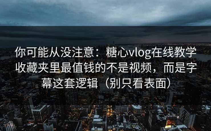 你可能从没注意：糖心vlog在线教学收藏夹里最值钱的不是视频，而是字幕这套逻辑（别只看表面）