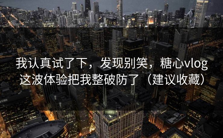 我认真试了下，发现别笑，糖心vlog这波体验把我整破防了（建议收藏）